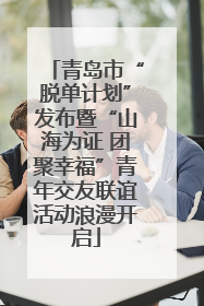青岛市“脱单计划”发布暨“山海为证 团聚幸福”青年交友联谊活动浪漫开启