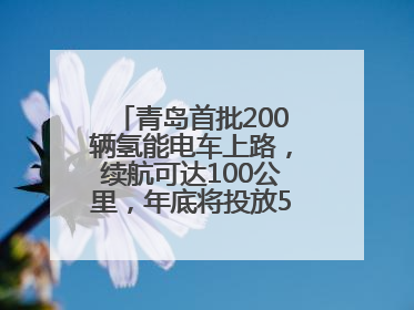 青岛首批200辆氢能电车上路，续航可达100公里，年底将投放5000到1万辆