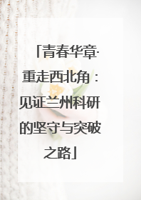 青春华章·重走西北角：见证兰州科研的坚守与突破之路