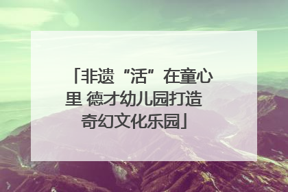 非遗“活”在童心里 德才幼儿园打造奇幻文化乐园