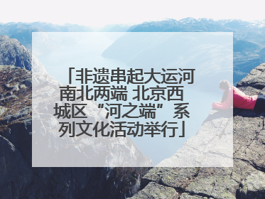 非遗串起大运河南北两端 北京西城区“河之端”系列文化活动举行