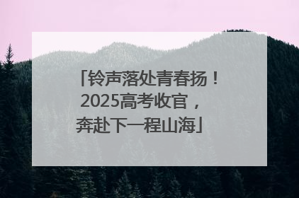 铃声落处青春扬！2025高考收官，奔赴下一程山海