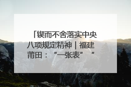 锲而不舍落实中央八项规定精神｜福建莆田：“一张表”“一张图”为基层减轻“数字负担”