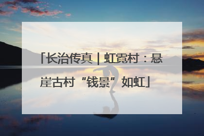 长治传真｜虹霓村：悬崖古村“钱景”如虹