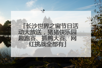 长沙世界之窗节日活动大放送，猪猪侠乐园趣跑赛、抓鸭大赛、网红挑战全都有