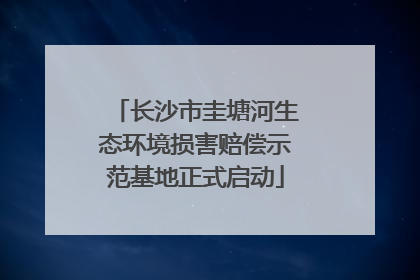 长沙市圭塘河生态环境损害赔偿示范基地正式启动