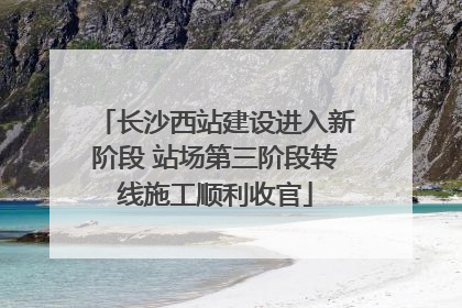长沙西站建设进入新阶段 站场第三阶段转线施工顺利收官