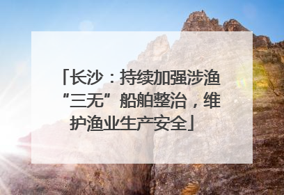 长沙：持续加强涉渔“三无”船舶整治，维护渔业生产安全