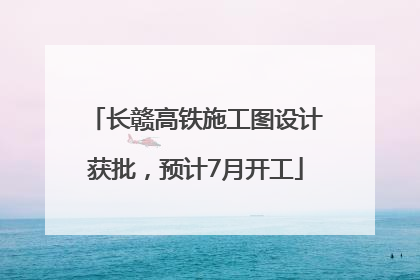 长赣高铁施工图设计获批，预计7月开工