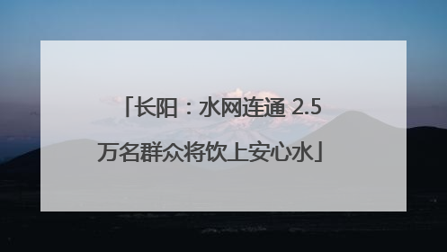 长阳：水网连通 2.5万名群众将饮上安心水