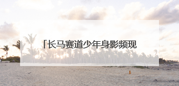 长马赛道少年身影频现 两名小将斩获佳绩