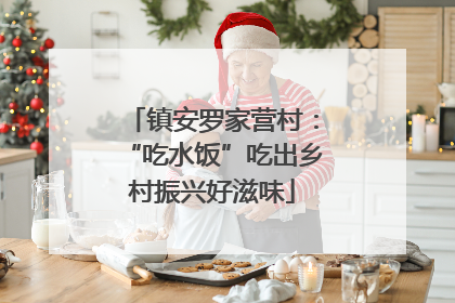 镇安罗家营村：“吃水饭”吃出乡村振兴好滋味