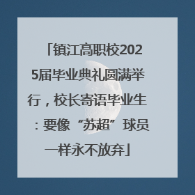 镇江高职校2025届毕业典礼圆满举行，校长寄语毕业生：要像“苏超”球员一样永不放弃