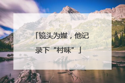 镜头为媒，他记录下“村味”