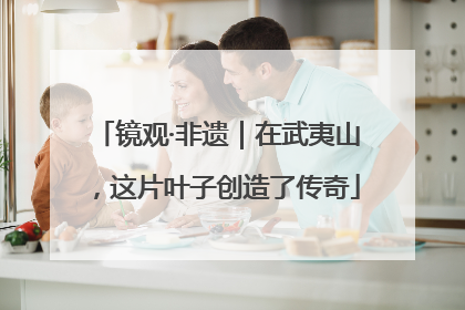 镜观·非遗｜在武夷山，这片叶子创造了传奇
