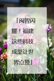闽智闪耀！福建这些科技成果让世界点赞