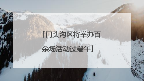 门头沟区将举办百余场活动过端午