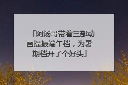 阿汤哥带着三部动画提振端午档，为暑期档开了个好头