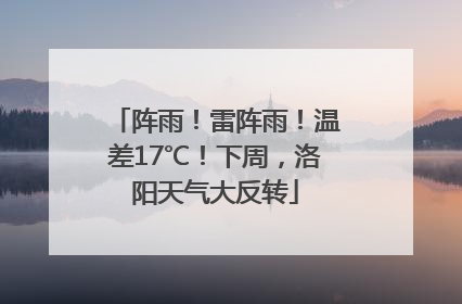 阵雨！雷阵雨！温差17℃！下周，洛阳天气大反转