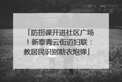 防拐课开进社区广场！新泰青云街道妇联：教居民识别糖衣炮弹