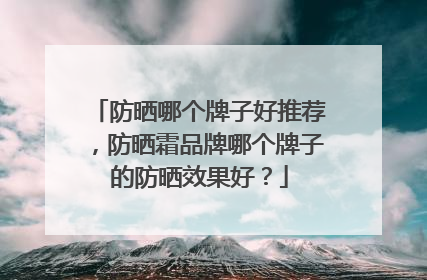 防晒哪个牌子好推荐，防晒霜品牌哪个牌子的防晒效果好？
