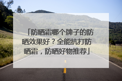防晒霜哪个牌子的防晒效果好？全能抗打防晒霜，防晒好物推荐
