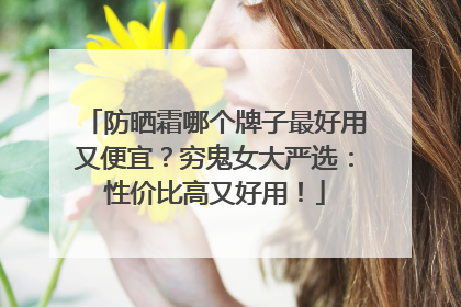 防晒霜哪个牌子最好用又便宜？穷鬼女大严选：性价比高又好用！
