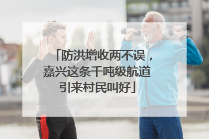 防洪增收两不误，嘉兴这条千吨级航道引来村民叫好