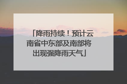 降雨持续！预计云南省中东部及南部将出现强降雨天气