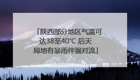 陕西部分地区气温可达38至40℃ 后天局地有暴雨伴强对流