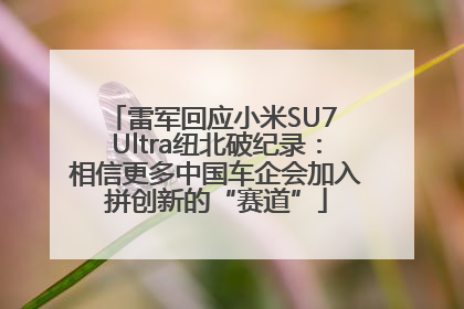 雷军回应小米SU7 Ultra纽北破纪录：相信更多中国车企会加入拼创新的“赛道”