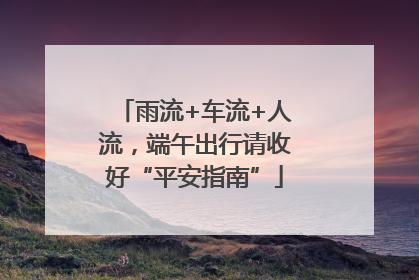 雨流+车流+人流，端午出行请收好“平安指南”