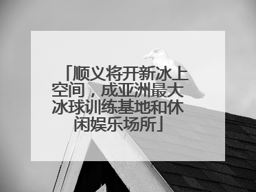 顺义将开新冰上空间，成亚洲最大冰球训练基地和休闲娱乐场所