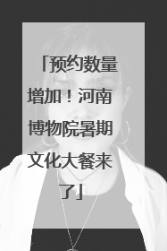预约数量增加！河南博物院暑期文化大餐来了
