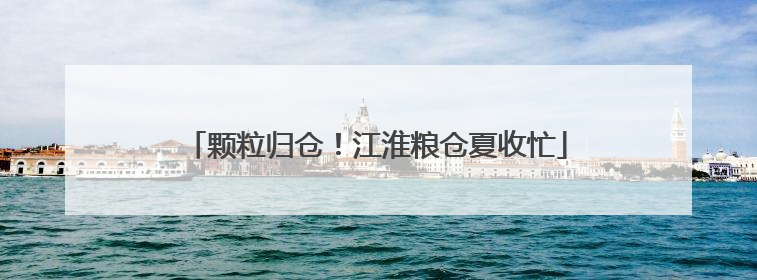 颗粒归仓！江淮粮仓夏收忙