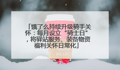 饿了么持续升级骑手关怀：每月设立“骑士日”，将驿站服务、装备物资福利关怀日常化