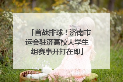 首战排球！济南市运会驻济高校大学生组赛事开打在即