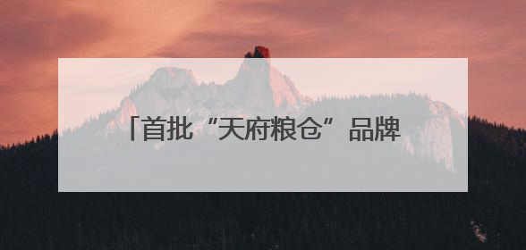 首批“天府粮仓”品牌商标授权使用名单发布 49个品牌入选！