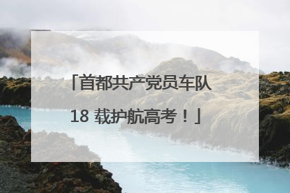 首都共产党员车队 18 载护航高考！