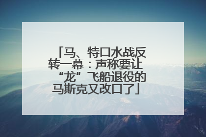 马、特口水战反转一幕：声称要让“龙”飞船退役的马斯克又改口了