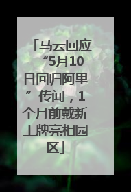 马云回应“5月10日回归阿里”传闻，1个月前戴新工牌亮相园区
