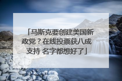 马斯克要创建美国新政党？在线投票获八成支持 名字都想好了