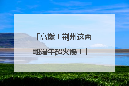 高燃！荆州这两地端午超火爆！