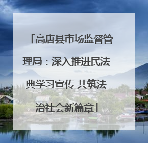 高唐县市场监督管理局：深入推进民法典学习宣传 共筑法治社会新篇章