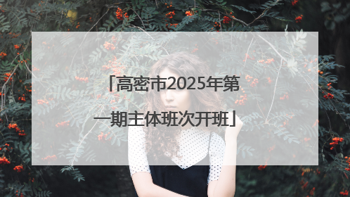 高密市2025年第一期主体班次开班