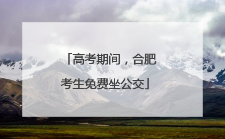 高考期间，合肥考生免费坐公交