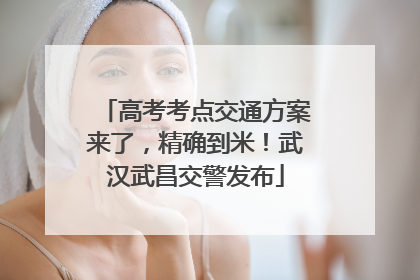 高考考点交通方案来了，精确到米！武汉武昌交警发布