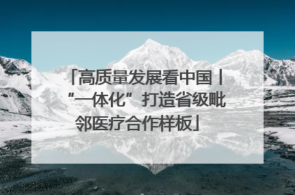 高质量发展看中国丨“一体化”打造省级毗邻医疗合作样板