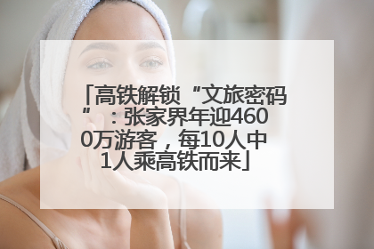 高铁解锁“文旅密码”：张家界年迎4600万游客，每10人中1人乘高铁而来