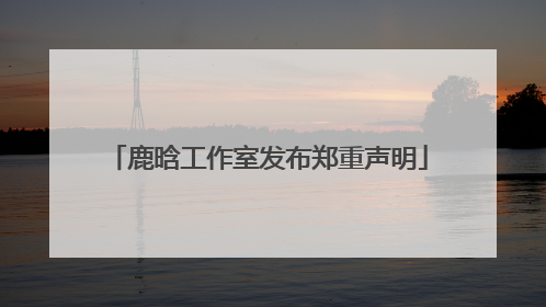 鹿晗工作室发布郑重声明